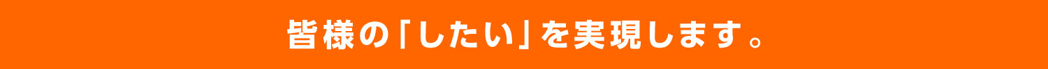 皆様の「したい」を実現します